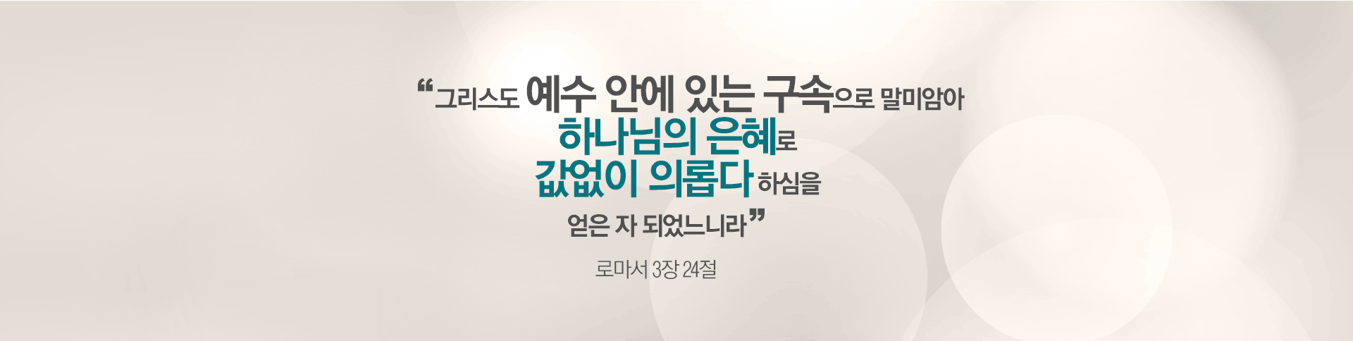 그리스도 예수 안에 있는 구속으로 말미암아 하나님의 은혜로 값없이 의롭다 하심을 얻은 자 되었느니라 - 로마서 3장 23절